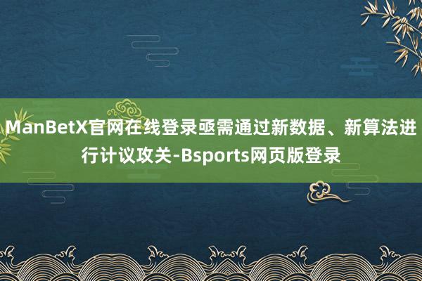 ManBetX官网在线登录亟需通过新数据、新算法进行计议攻关-Bsports网页版登录